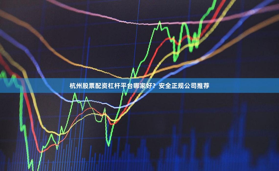 杭州股票配资杠杆平台哪家好？安全正规公司推荐