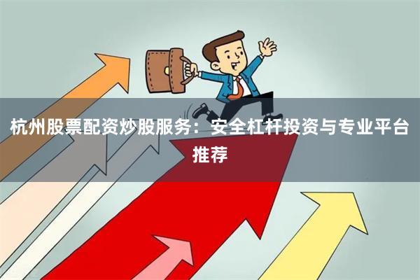 杭州股票配资炒股服务：安全杠杆投资与专业平台推荐