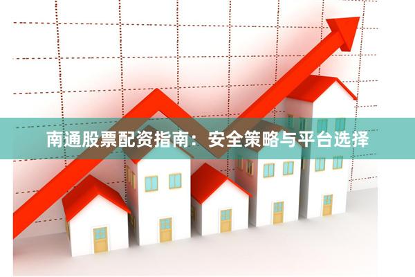 南通股票配资指南：安全策略与平台选择