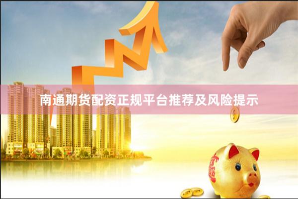 南通期货配资正规平台推荐及风险提示
