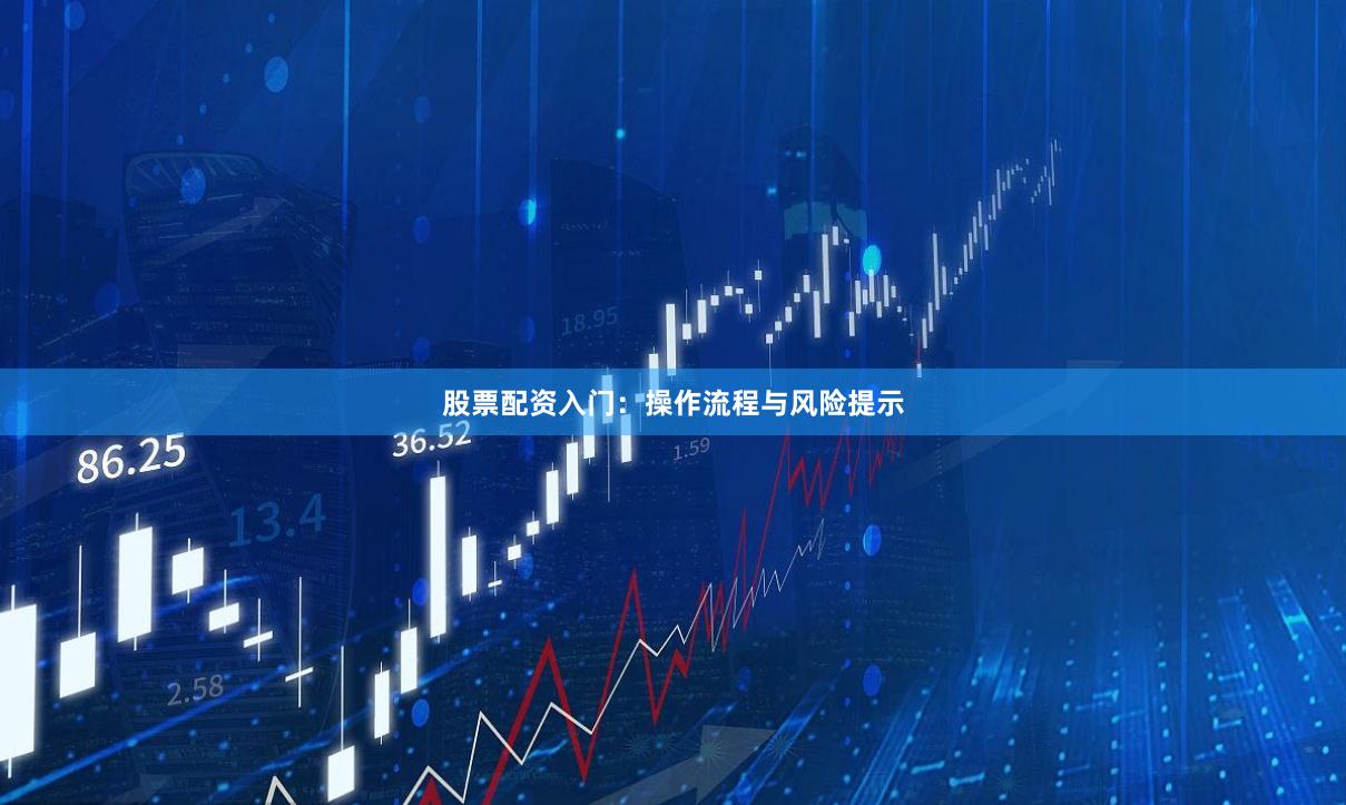 股票配资入门：操作流程与风险提示